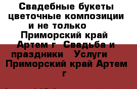 Свадебные букеты,цветочные композиции и не только... - Приморский край, Артем г. Свадьба и праздники » Услуги   . Приморский край,Артем г.
